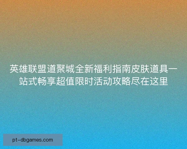 英雄联盟道聚城全新福利指南皮肤道具一站式畅享超值限时活动攻略尽在这里