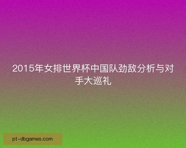 2015年女排世界杯中国队劲敌分析与对手大巡礼