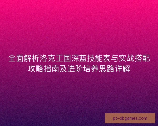 全面解析洛克王国深蓝技能表与实战搭配攻略指南及进阶培养思路详解