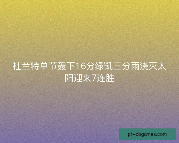 杜兰特单节轰下16分绿凯三分雨浇灭太阳迎来7连胜 杜兰特单节轰下16分绿凯三分雨浇灭太阳迎来7连胜