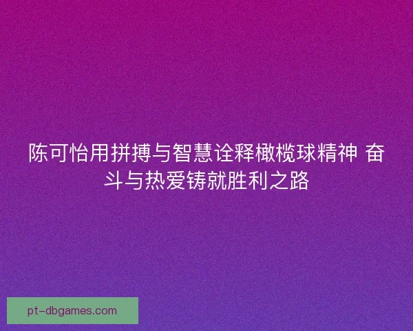 陈可怡用拼搏与智慧诠释橄榄球精神 奋斗与热爱铸就胜利之路