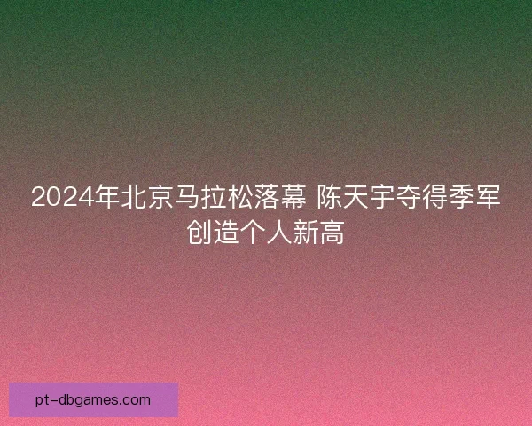 2024年北京马拉松落幕 陈天宇夺得季军创造个人新高