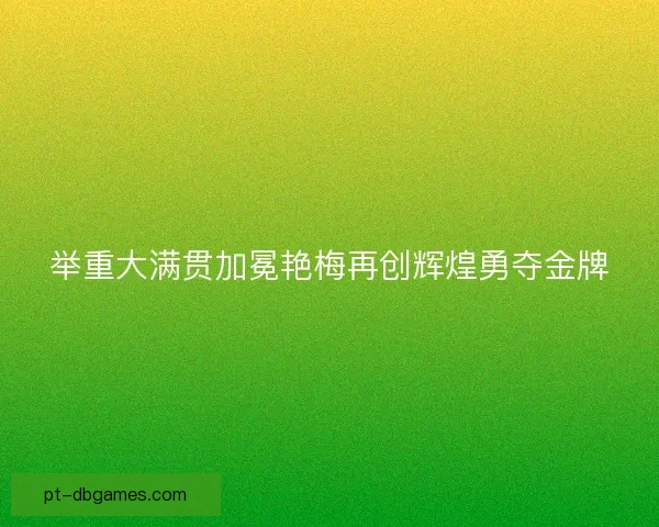举重大满贯加冕艳梅再创辉煌勇夺金牌