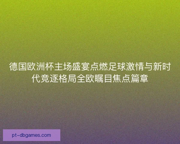 德国欧洲杯主场盛宴点燃足球激情与新时代竞逐格局全欧瞩目焦点篇章