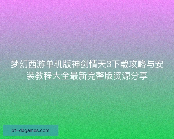 梦幻西游单机版神剑情天3下载攻略与安装教程大全最新完整版资源分享