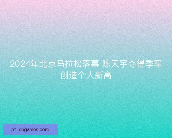 2024年北京马拉松落幕 陈天宇夺得季军创造个人新高