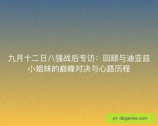 九月十二日八强战后专访：回顾与迪亚兹小姐妹的巅峰对决与心路历程