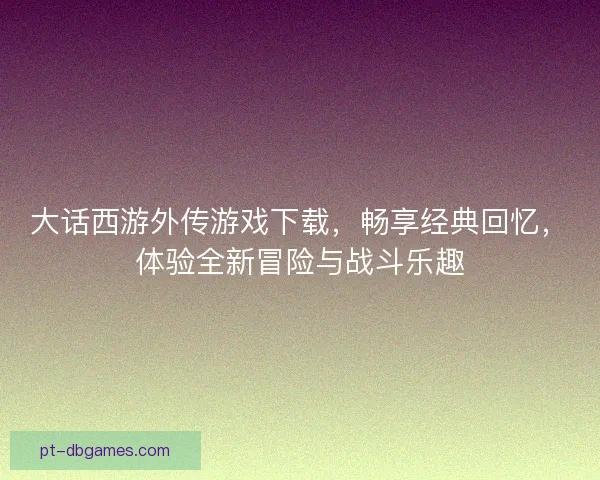 大话西游外传游戏下载，畅享经典回忆，体验全新冒险与战斗乐趣