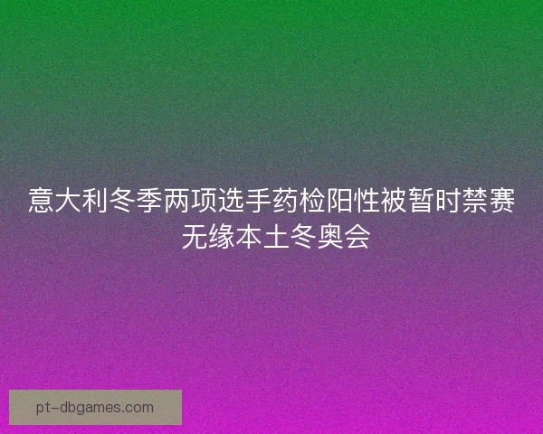 意大利冬季两项选手药检阳性被暂时禁赛 无缘本土冬奥会