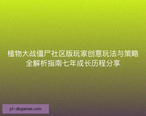 植物大战僵尸社区版玩家创意玩法与策略全解析指南七年成长历程分享 植物大战僵尸社区版玩家创意玩法与策略全解析指南七年成长历程分享