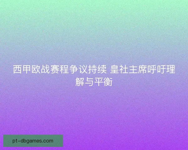 西甲欧战赛程争议持续 皇社主席呼吁理解与平衡