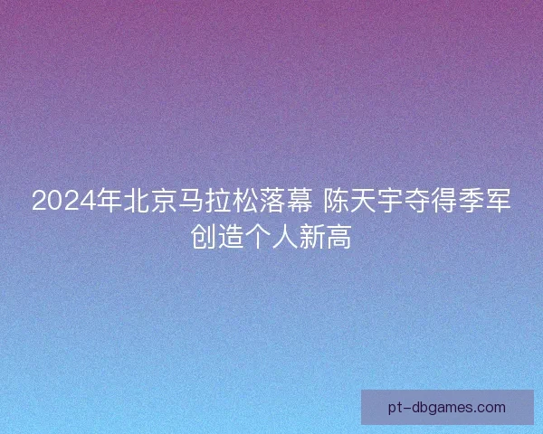 2024年北京马拉松落幕 陈天宇夺得季军创造个人新高 2024年北京马拉松落幕 陈天宇夺得季军创造个人新高