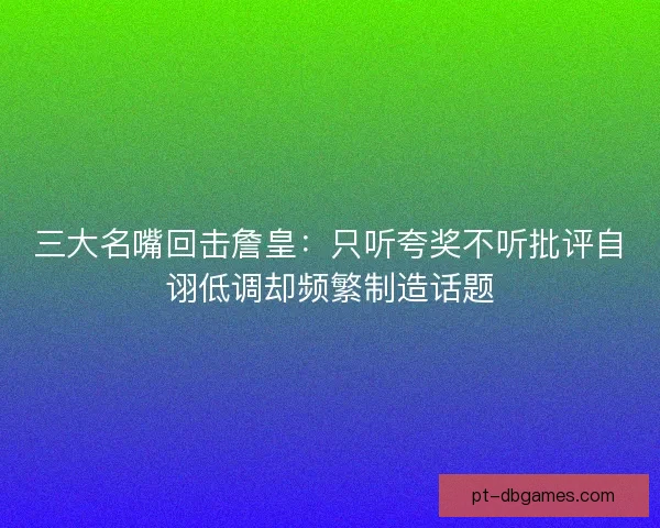 三大名嘴回击詹皇:只听夸奖不听批评自诩低调却频繁制造话题 三大名嘴回击詹皇:只听夸奖不听批评自诩低调却频繁制造话题