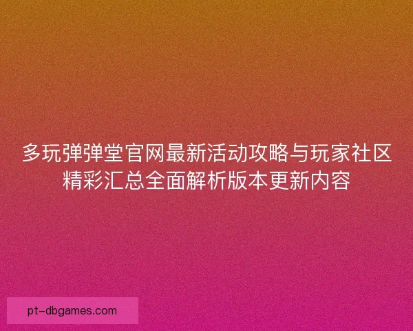 多玩弹弹堂官网最新活动攻略与玩家社区精彩汇总全面解析版本更新内容