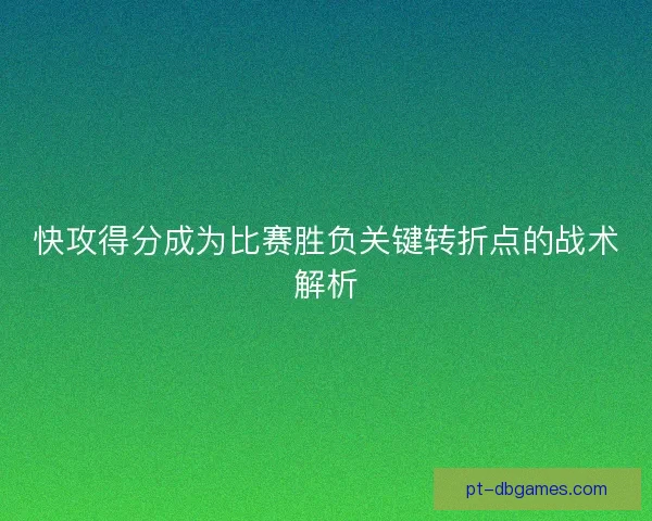 快攻得分成为比赛胜负关键转折点的战术解析 快攻得分成为比赛胜负关键转折点的战术解析