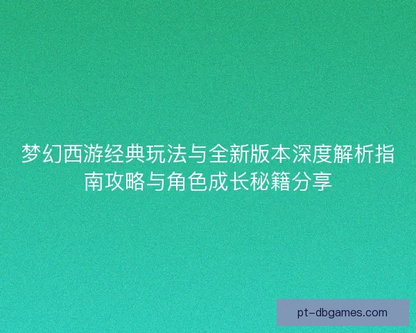 梦幻西游经典玩法与全新版本深度解析指南攻略与角色成长秘籍分享