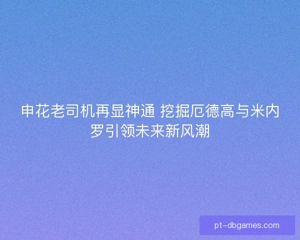申花老司机再显神通 挖掘厄德高与米内罗引领未来新风潮 申花老司机再显神通 挖掘厄德高与米内罗引领未来新风潮