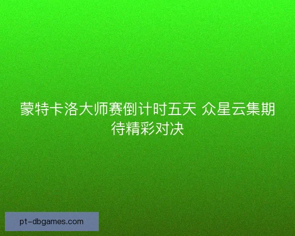 蒙特卡洛大师赛倒计时五天 众星云集期待精彩对决
