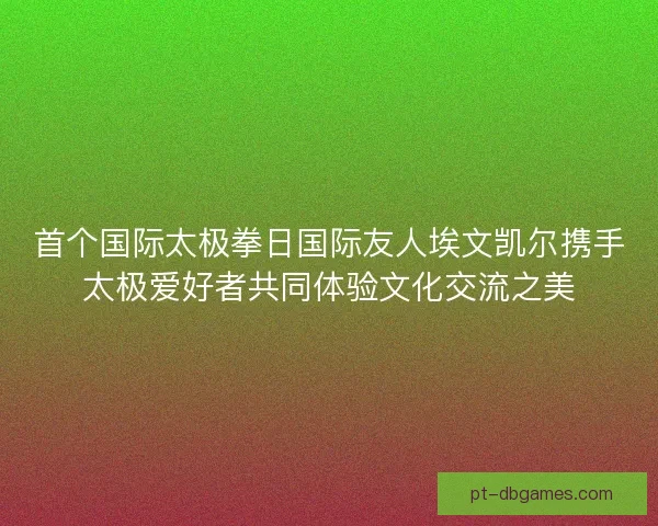 首个国际太极拳日国际友人埃文凯尔携手太极爱好者共同体验文化交流之美 首个国际太极拳日国际友人埃文凯尔携手太极爱好者共同体验文化交流之美