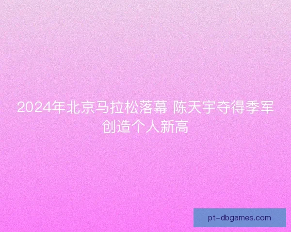2024年北京马拉松落幕 陈天宇夺得季军创造个人新高 2024年北京马拉松落幕 陈天宇夺得季军创造个人新高
