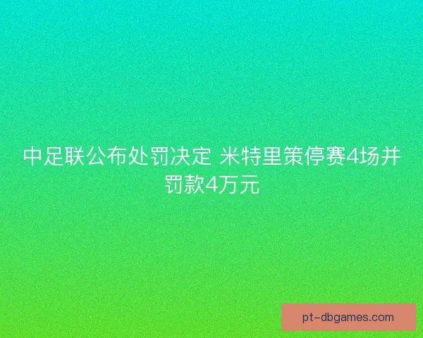 中足联公布处罚决定 米特里策停赛4场并罚款4万元 中足联公布处罚决定 米特里策停赛4场并罚款4万元