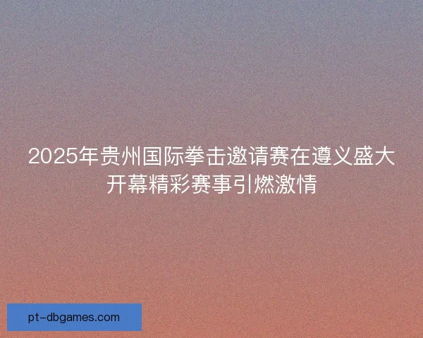 2025年贵州国际拳击邀请赛在遵义盛大开幕精彩赛事引燃激情 2025年贵州国际拳击邀请赛在遵义盛大开幕精彩赛事引燃激情
