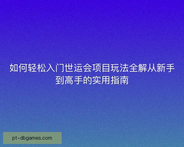 如何轻松入门世运会项目玩法全解从新手到高手的实用指南 如何轻松入门世运会项目玩法全解从新手到高手的实用指南