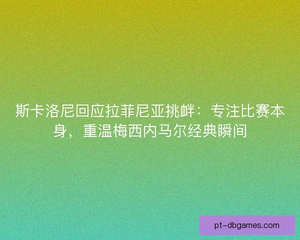 斯卡洛尼回应拉菲尼亚挑衅：专注比赛本身，重温梅西内马尔经典瞬间