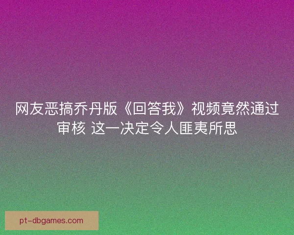 网友恶搞乔丹版《回答我》视频竟然通过审核 这一决定令人匪夷所思 网友恶搞乔丹版《回答我》视频竟然通过审核 这一决定令人匪夷所思