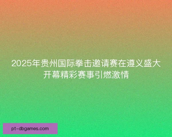 2025年贵州国际拳击邀请赛在遵义盛大开幕精彩赛事引燃激情
