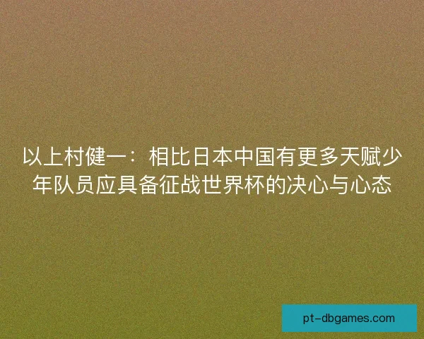 以上村健一：相比日本中国有更多天赋少年队员应具备征战世界杯的决心与心态
