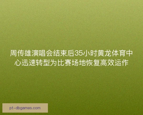 周传雄演唱会结束后35小时黄龙体育中心迅速转型为比赛场地恢复高效运作