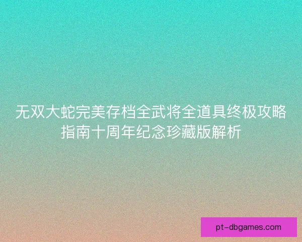 无双大蛇完美存档全武将全道具终极攻略指南十周年纪念珍藏版解析